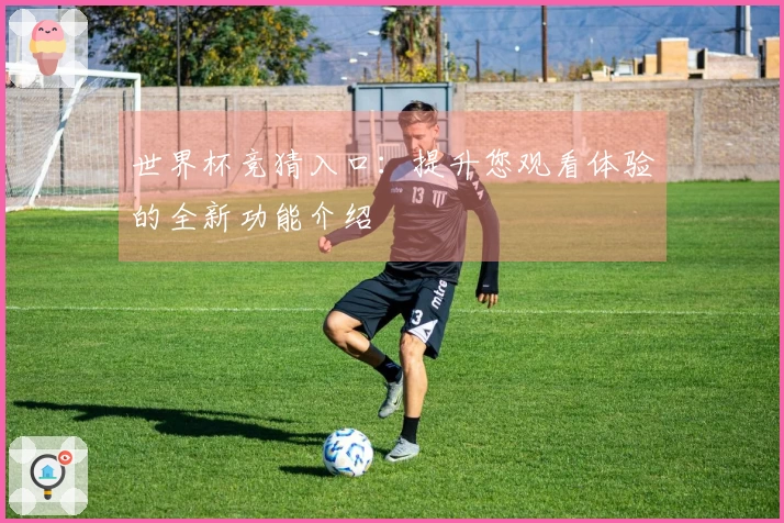 世界杯竞猜入口：提升您观看体验的全新功能介绍