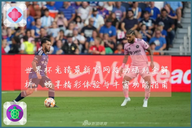 世界杯竞猜最新官网活动福利全解析，畅享精彩体验与丰富功能指南