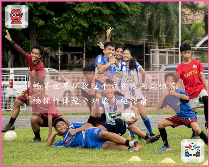 畅享世界杯投注平台官方网站的流畅操作体验与功能介绍指南