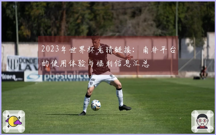 2023年世界杯竞猜链接：南非平台的使用体验与福利信息汇总