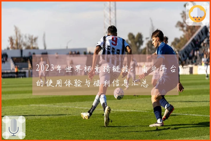 2023年世界杯竞猜链接：南非平台的使用体验与福利信息汇总