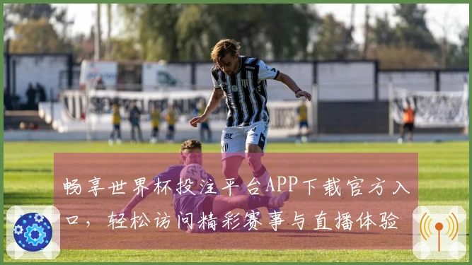畅享世界杯投注平台APP下载官方入口，轻松访问精彩赛事与直播体验