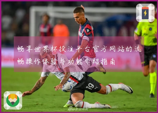 畅享世界杯投注平台官方网站的流畅操作体验与功能介绍指南