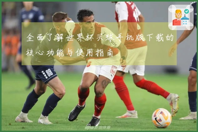 全面了解世界杯买球手机版下载的核心功能与使用指南