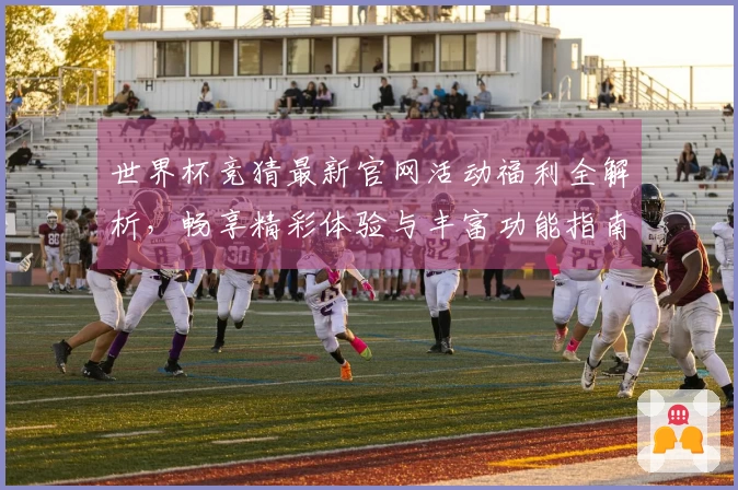 世界杯竞猜最新官网活动福利全解析，畅享精彩体验与丰富功能指南